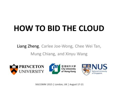 HOW TO BID THE CLOUD Liang Zheng, Carlee Joe-Wong, Chee Wei Tan, Mung Chiang, and Xinyu Wang SIGCOMM 2015 | London, UK | August 17-21.