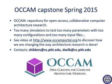 OCCAM capstone Spring 2015 OCCAM: repository for open-access, collaborative computer architecture research. Too many simulators to test too many parameters.