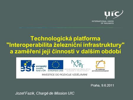 Technologická platforma Interoperabilita železniční infrastruktury a zaměření její činnosti v dalším období Praha, 9.6.2011 Jozef Fazik, Chargé de Mission.