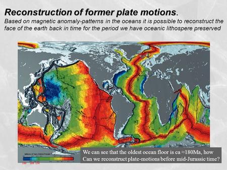 Reconstruction of former plate motions. Based on magnetic anomaly-patterns in the oceans it is possible to reconstruct the face of the earth back in time.