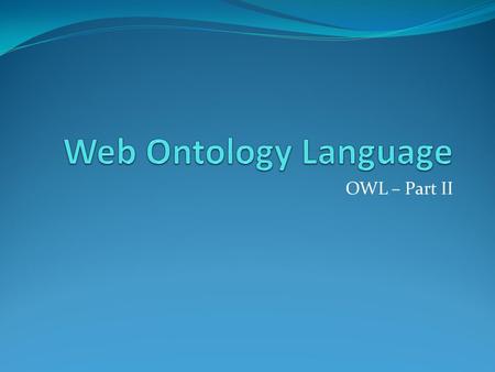 OWL – Part II. owl:equivalentProperty  Already we have learned about asserting that two properties behave in the same way  To make two properties equivalent,