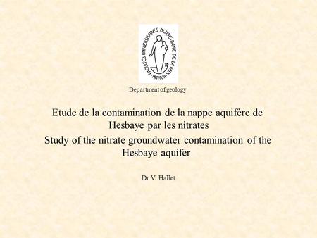 Department of geology Etude de la contamination de la nappe aquifère de Hesbaye par les nitrates Dr V. Hallet Study of the nitrate groundwater contamination.