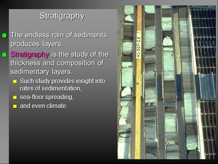 Stratigraphy n The endless rain of sediments produces layers. n Stratigraphy is the study of the thickness and composition of sedimentary layers. n Such.