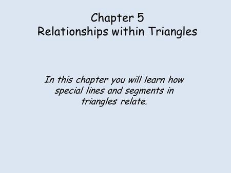 Chapter 5 Relationships within Triangles In this chapter you will learn how special lines and segments in triangles relate.