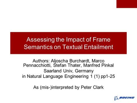 Assessing the Impact of Frame Semantics on Textual Entailment Authors: Aljoscha Burchardt, Marco Pennacchiotti, Stefan Thater, Manfred Pinkal Saarland.