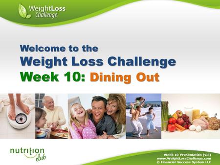 Week 10: Dining Out Week 10 Presentation (v.5) www.WeightLossChallenge.com © Financial Success System LLC Welcome to the Weight Loss Challenge.