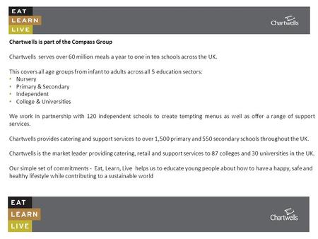 Chartwells is part of the Compass Group Chartwells serves over 60 million meals a year to one in ten schools across the UK. This covers all age groups.
