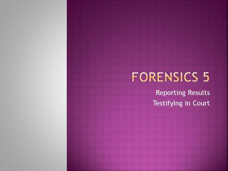 Reporting Results Testifying in Court.  Start with a short summary of the case and evidence  The type of report depends on intended use  For court.