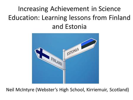 Increasing Achievement in Science Education: Learning lessons from Finland and Estonia Neil McIntyre (Webster’s High School, Kirriemuir, Scotland)