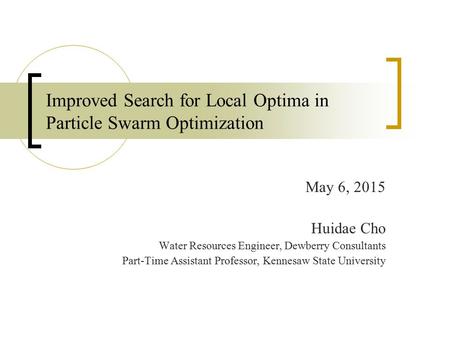 Improved Search for Local Optima in Particle Swarm Optimization May 6, 2015 Huidae Cho Water Resources Engineer, Dewberry Consultants Part-Time Assistant.