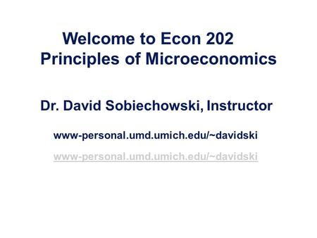 Welcome to Econ 202 Principles of Microeconomics Dr. David Sobiechowski, Instructor www-personal.umd.umich.edu/~davidski.