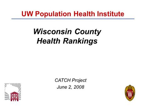 Wisconsin County Health Rankings UW Population Health Institute CATCH Project June 2, 2008.