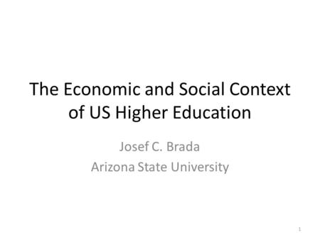 The Economic and Social Context of US Higher Education Josef C. Brada Arizona State University 1.