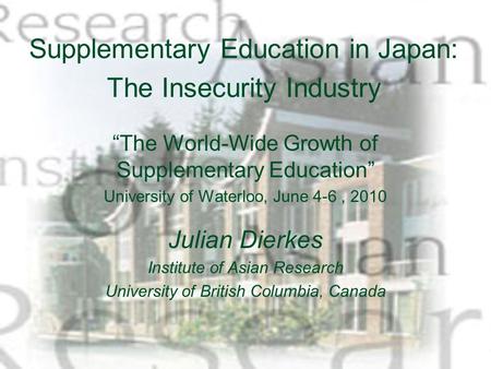 Supplementary Education in Japan: The Insecurity Industry “The World-Wide Growth of Supplementary Education” University of Waterloo, June 4-6, 2010 Julian.