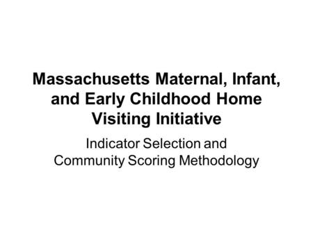 Massachusetts Maternal, Infant, and Early Childhood Home Visiting Initiative Indicator Selection and Community Scoring Methodology.