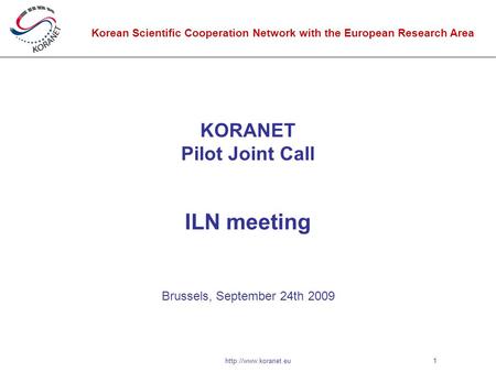 Korean Scientific Cooperation Network with the European Research Area 1http://www.koranet.eu KORANET Pilot Joint Call ILN meeting Brussels, September 24th.