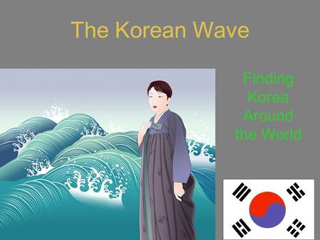 The Korean Wave Finding Korea Around the World. What is famous about Korea? Write what you think are the 3 most famous things about Korea outside of Korea.