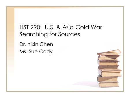 HST 290: U.S. & Asia Cold War Searching for Sources Dr. Yixin Chen Ms. Sue Cody.