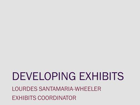 DEVELOPING EXHIBITS LOURDES SANTAMARIA-WHEELER EXHIBITS COORDINATOR.