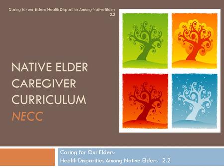 NATIVE ELDER CAREGIVER CURRICULUM NECC Caring for Our Elders: Health Disparities Among Native Elders 2.2 Caring for our Elders: Health Disparities Among.