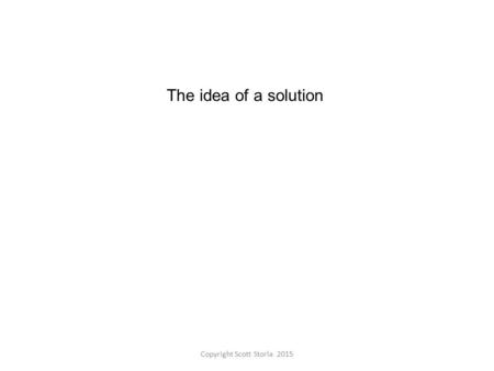 Copyright Scott Storla 2015 The idea of a solution.