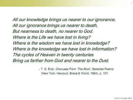 © Calvin College, 2009 1 All our knowledge brings us nearer to our ignorance, All our ignorance brings us nearer to death, But nearness to death, no nearer.