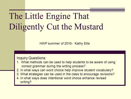 The Little Engine That Diligently Cut the Mustard HWP summer of 2010- Kathy Ellis Inquiry Questions: 1. What methods can be used to help students to be.