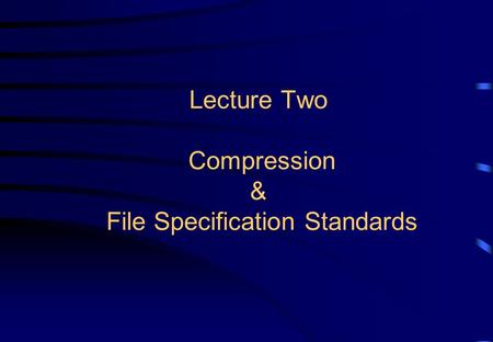 Lecture Two Compression & File Specification Standards.