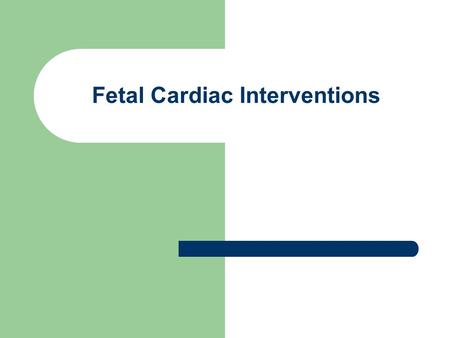 Fetal Cardiac Interventions. Why Are Fetal Cardiac Interventions Performed? Anomalies that lead to stillbirth Anomalies that lead to secondary diseases.