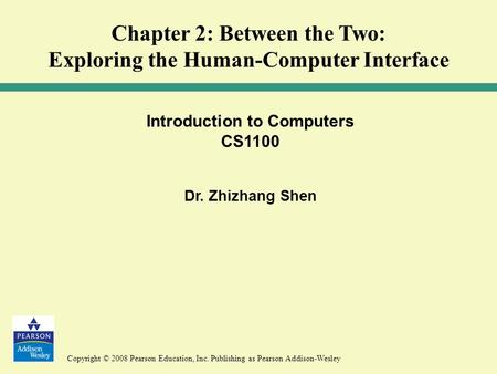 Copyright © 2008 Pearson Education, Inc. Publishing as Pearson Addison-Wesley Introduction to Computers CS1100 Dr. Zhizhang Shen Chapter 2: Between the.