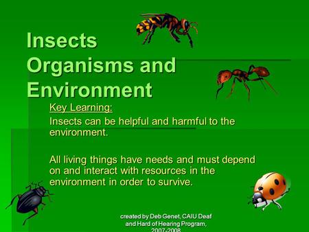 Created by Deb Genet, CAIU Deaf and Hard of Hearing Program, 2007-2008 Insects Organisms and Environment Key Learning: Insects can be helpful and harmful.