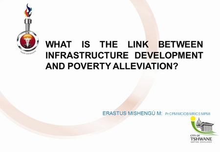 WHAT IS THE LINK BETWEEN INFRASTRUCTURE DEVELOPMENT AND POVERTY ALLEVIATION? ERASTUS MISHENGÚ M: Pr.CPM:MCIOB:MRICS:MPMI.