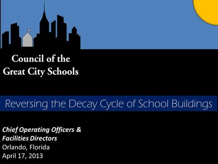 Chief Operating Officers & Facilities Directors Orlando, Florida April 17, 2013 Reversing the Decay Cycle of School Buildings.