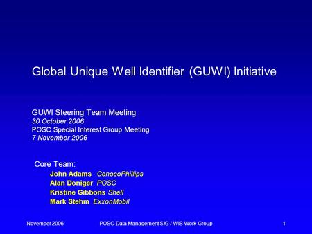 November 2006POSC Data Management SIG / WIS Work Group1 Global Unique Well Identifier (GUWI) Initiative GUWI Steering Team Meeting 30 October 2006 POSC.