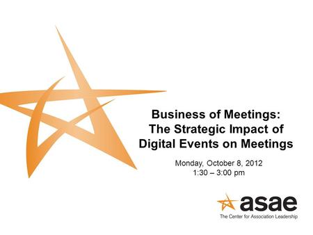 Business of Meetings: The Strategic Impact of Digital Events on Meetings Monday, October 8, 2012 1:30 – 3:00 pm.