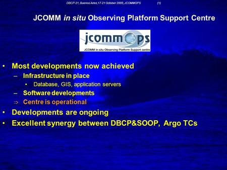 DBCP-21, Buenos Aires,17-21 October 2005, JCOMMOPS (1) JCOMM in situ Observing Platform Support Centre Most developments now achieved –Infrastructure in.