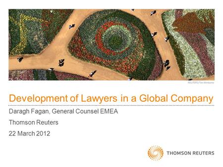 Development of Lawyers in a Global Company Daragh Fagan, General Counsel EMEA Thomson Reuters 22 March 2012.