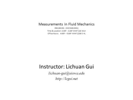 Measurements in Fluid Mechanics 058:180:001 (ME:5180:0001) Time & Location: 2:30P - 3:20P MWF 218 MLH Office Hours: 4:00P – 5:00P MWF 223B-5 HL Instructor: