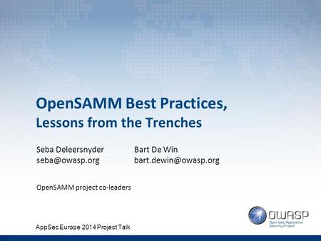 OpenSAMM Best Practices, Lessons from the Trenches Seba Deleersnyder OpenSAMM project co-leaders Bart De Win AppSec.