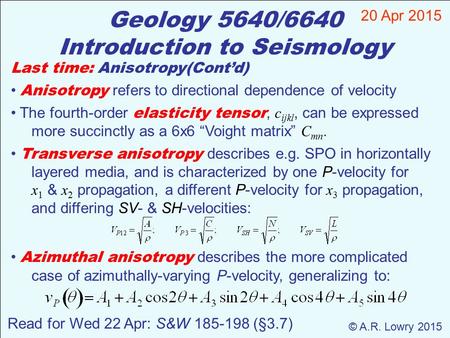 Geology 5640/6640 Introduction to Seismology 20 Apr 2015 © A.R. Lowry 2015 Read for Wed 22 Apr: S&W 185-198 (§3.7) Last time: Anisotropy(Cont’d) Anisotropy.