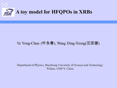 A toy model for HFQPOs in XRBs Ye Yong-Chun ( 叶永春 ), Wang Ding-Xiong( 汪定雄 ) Department of Physics, Huazhong University of Science and Technology, Wuhan,