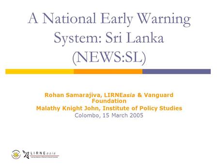 A National Early Warning System: Sri Lanka (NEWS:SL) Rohan Samarajiva, LIRNEasia & Vanguard Foundation Malathy Knight John, Institute of Policy Studies.