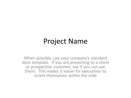 Project Name When possible, use your company’s standard deck template. If you are presenting to a client or prospective customer, see if you can use theirs.