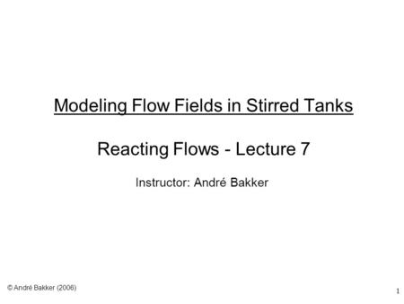 1 Modeling Flow Fields in Stirred Tanks Reacting Flows - Lecture 7 Instructor: André Bakker © André Bakker (2006)