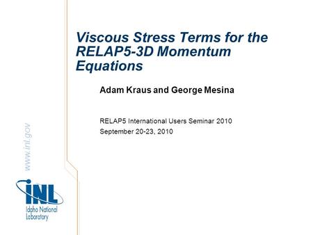 Www.inl.gov Viscous Stress Terms for the RELAP5-3D Momentum Equations Adam Kraus and George Mesina RELAP5 International Users Seminar 2010 September 20-23,