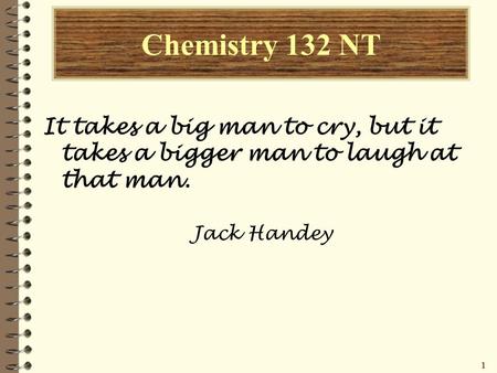 11111 Chemistry 132 NT It takes a big man to cry, but it takes a bigger man to laugh at that man. Jack Handey.