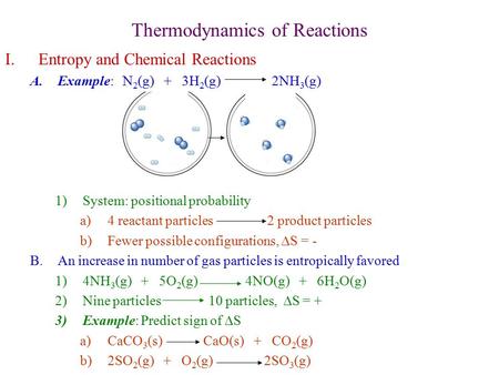 Thermodynamics of Reactions I.Entropy and Chemical Reactions A.Example: N 2 (g) + 3H 2 (g) 2NH 3 (g) 1)System: positional probability a)4 reactant particles.