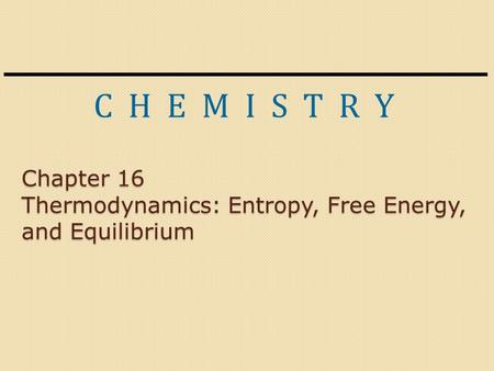 C H E M I S T R Y Chapter 16 Thermodynamics: Entropy, Free Energy, and Equilibrium.