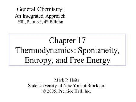 Chapter 17 Thermodynamics: Spontaneity, Entropy, and Free Energy General Chemistry: An Integrated Approach Hill, Petrucci, 4 th Edition Mark P. Heitz State.