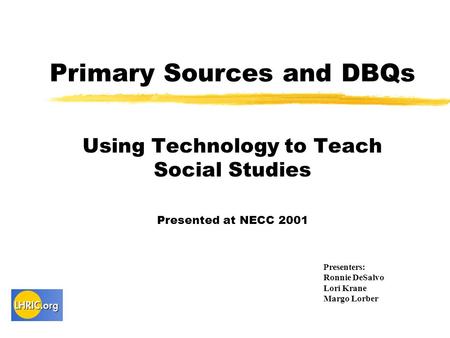 Primary Sources and DBQs Using Technology to Teach Social Studies Presented at NECC 2001 Presenters: Ronnie DeSalvo Lori Krane Margo Lorber.